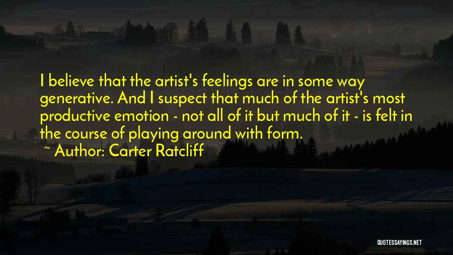 Carter Ratcliff Quotes: I Believe That The Artist's Feelings Are In Some Way Generative. And I Suspect That Much Of The Artist's Most