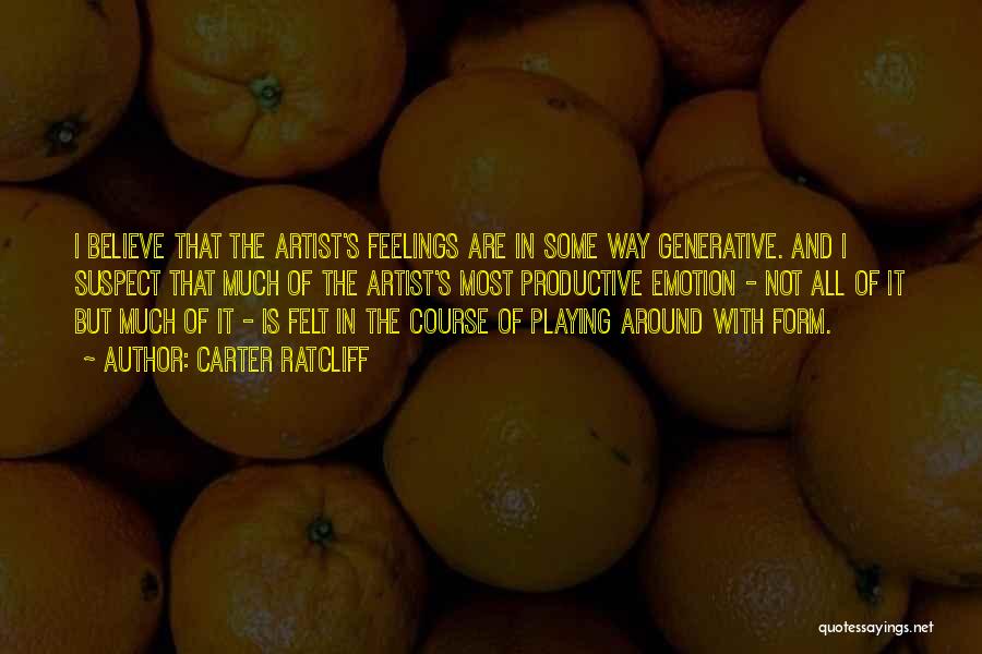 Carter Ratcliff Quotes: I Believe That The Artist's Feelings Are In Some Way Generative. And I Suspect That Much Of The Artist's Most