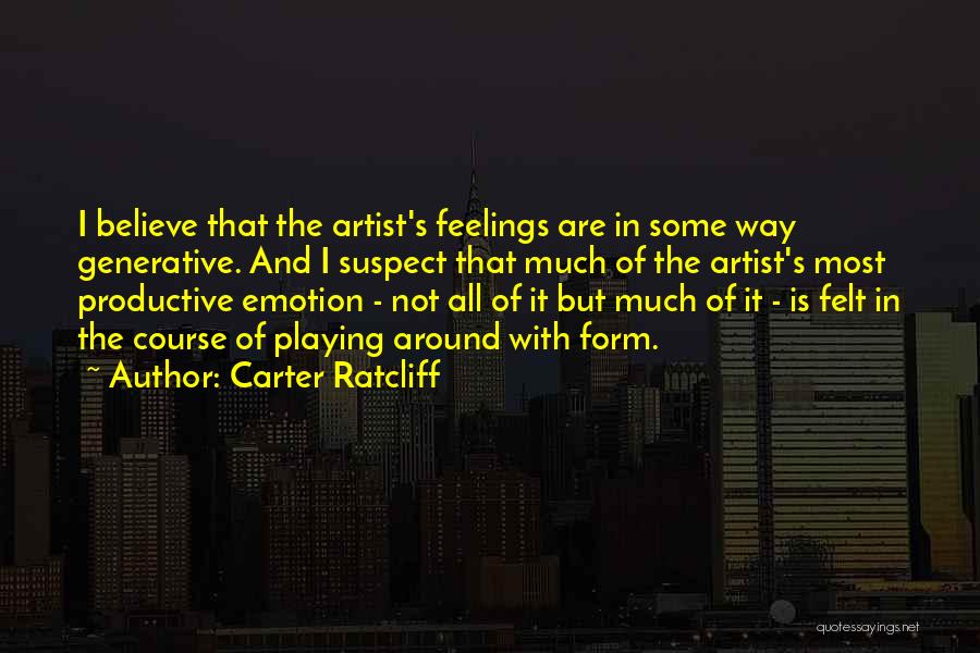 Carter Ratcliff Quotes: I Believe That The Artist's Feelings Are In Some Way Generative. And I Suspect That Much Of The Artist's Most