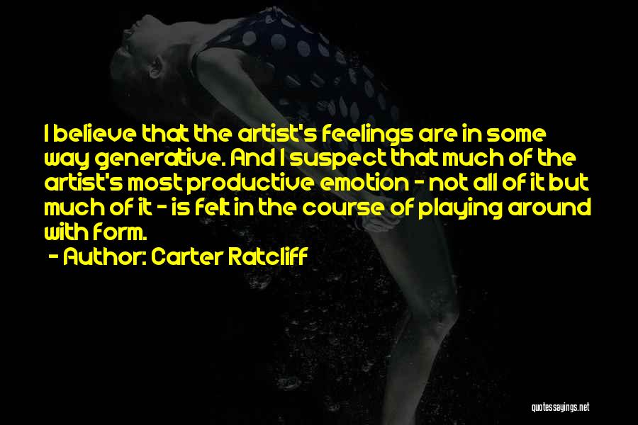 Carter Ratcliff Quotes: I Believe That The Artist's Feelings Are In Some Way Generative. And I Suspect That Much Of The Artist's Most