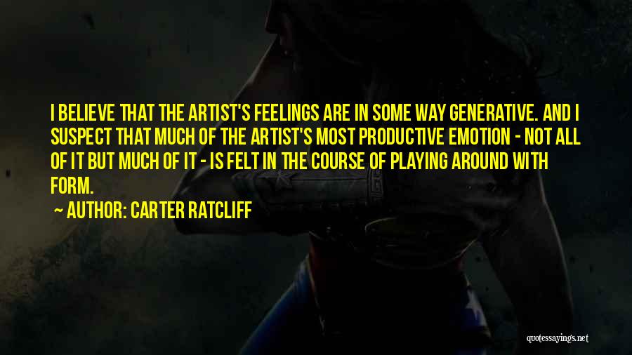 Carter Ratcliff Quotes: I Believe That The Artist's Feelings Are In Some Way Generative. And I Suspect That Much Of The Artist's Most