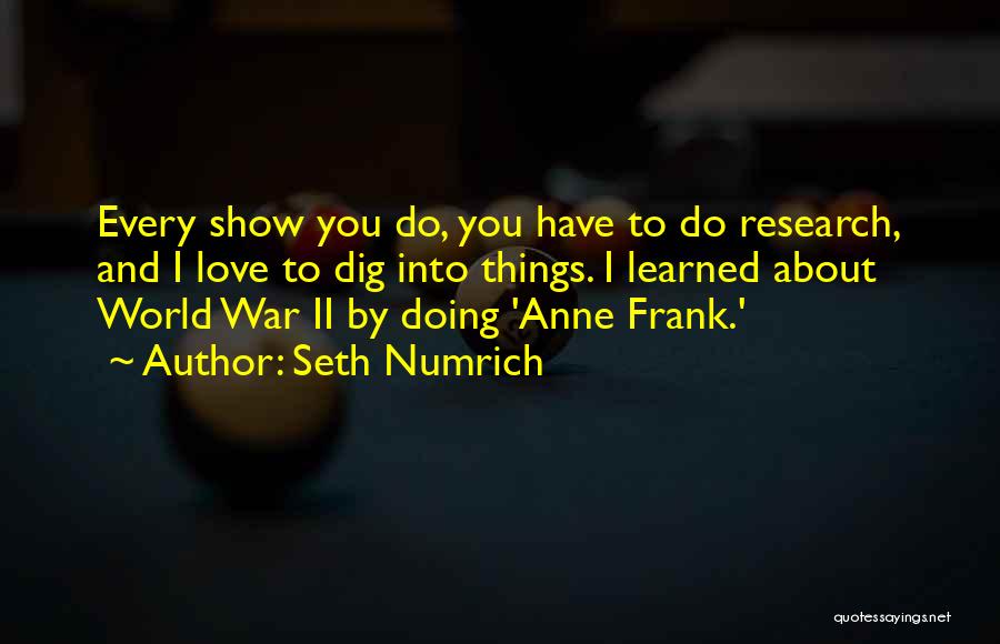 Seth Numrich Quotes: Every Show You Do, You Have To Do Research, And I Love To Dig Into Things. I Learned About World