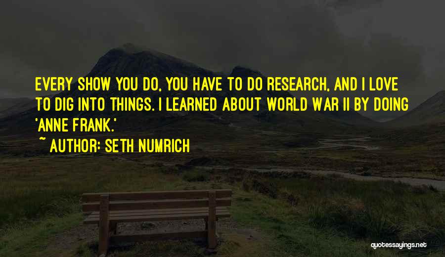 Seth Numrich Quotes: Every Show You Do, You Have To Do Research, And I Love To Dig Into Things. I Learned About World