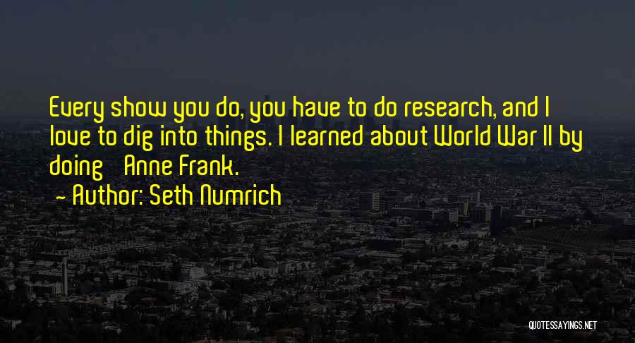 Seth Numrich Quotes: Every Show You Do, You Have To Do Research, And I Love To Dig Into Things. I Learned About World