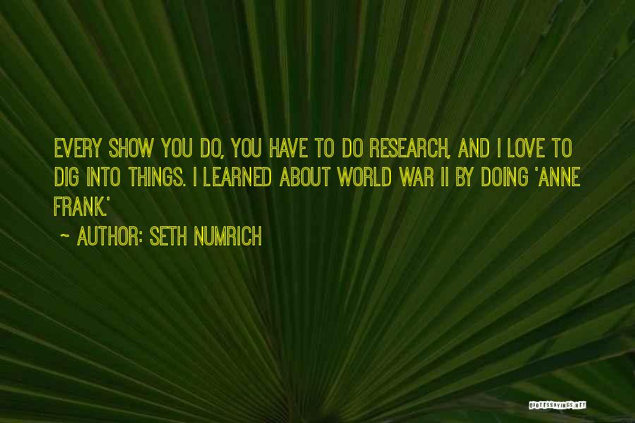 Seth Numrich Quotes: Every Show You Do, You Have To Do Research, And I Love To Dig Into Things. I Learned About World