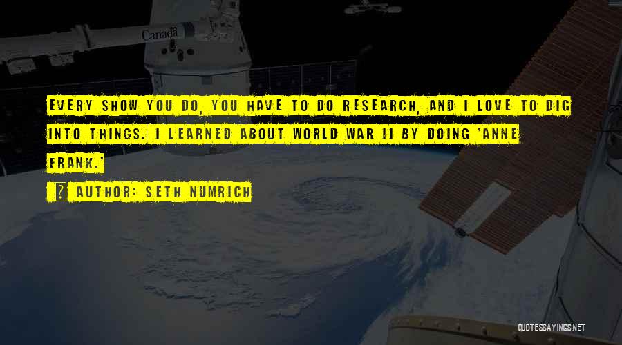 Seth Numrich Quotes: Every Show You Do, You Have To Do Research, And I Love To Dig Into Things. I Learned About World