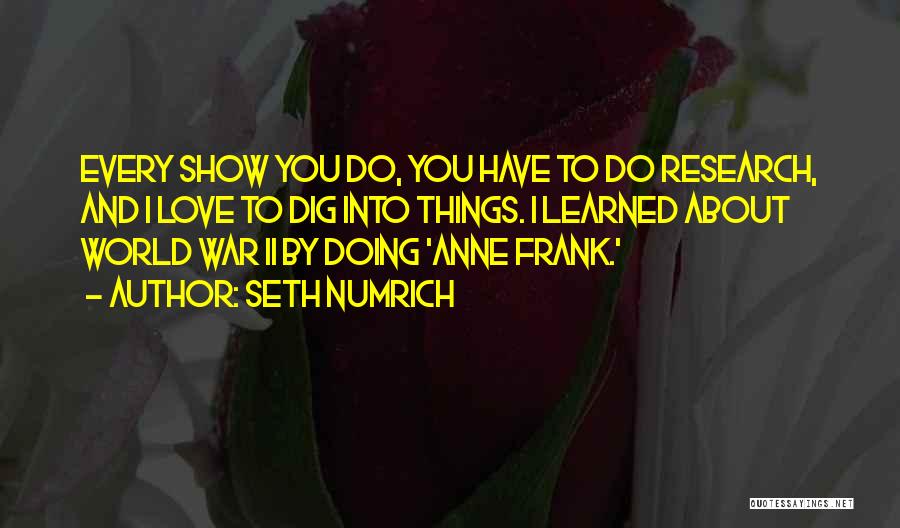 Seth Numrich Quotes: Every Show You Do, You Have To Do Research, And I Love To Dig Into Things. I Learned About World