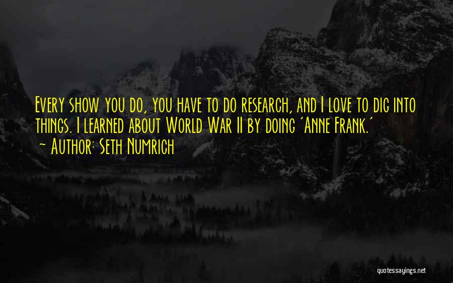 Seth Numrich Quotes: Every Show You Do, You Have To Do Research, And I Love To Dig Into Things. I Learned About World