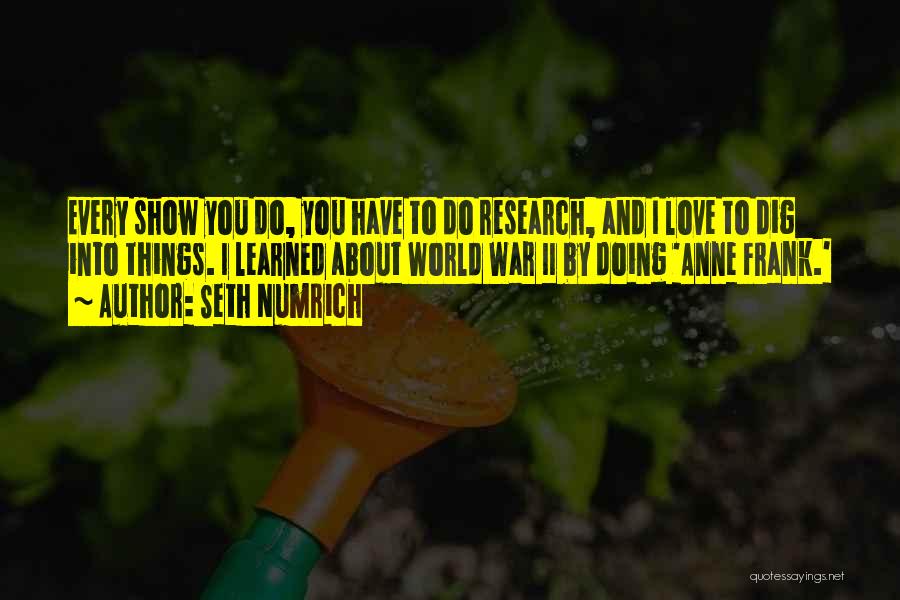Seth Numrich Quotes: Every Show You Do, You Have To Do Research, And I Love To Dig Into Things. I Learned About World