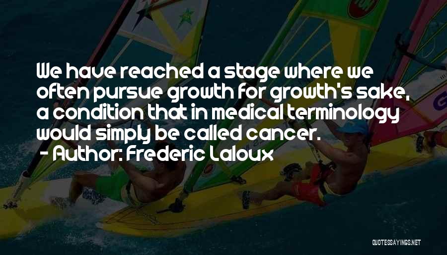 Frederic Laloux Quotes: We Have Reached A Stage Where We Often Pursue Growth For Growth's Sake, A Condition That In Medical Terminology Would