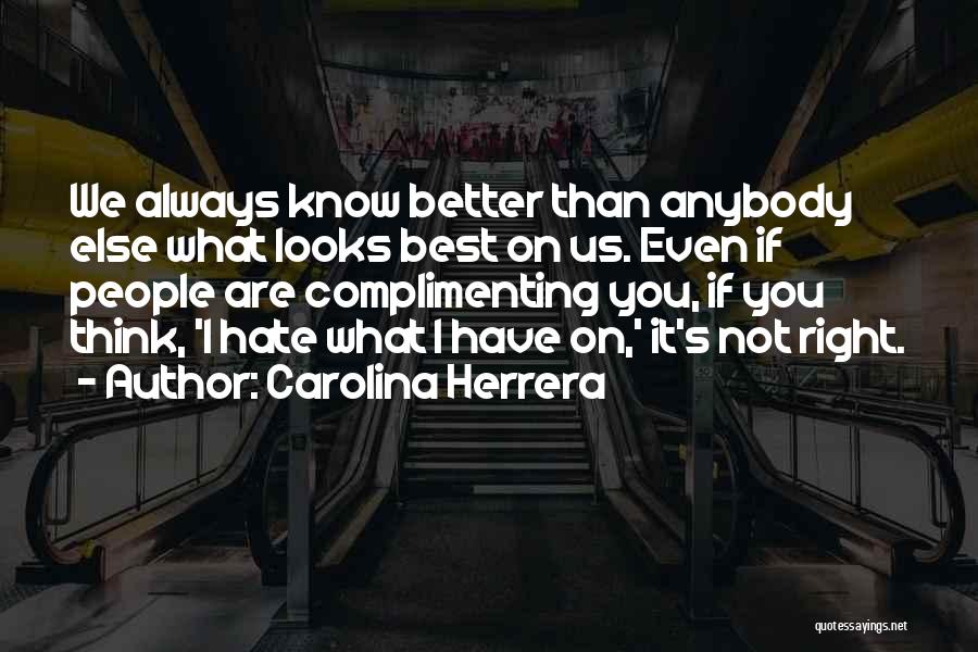 Carolina Herrera Quotes: We Always Know Better Than Anybody Else What Looks Best On Us. Even If People Are Complimenting You, If You