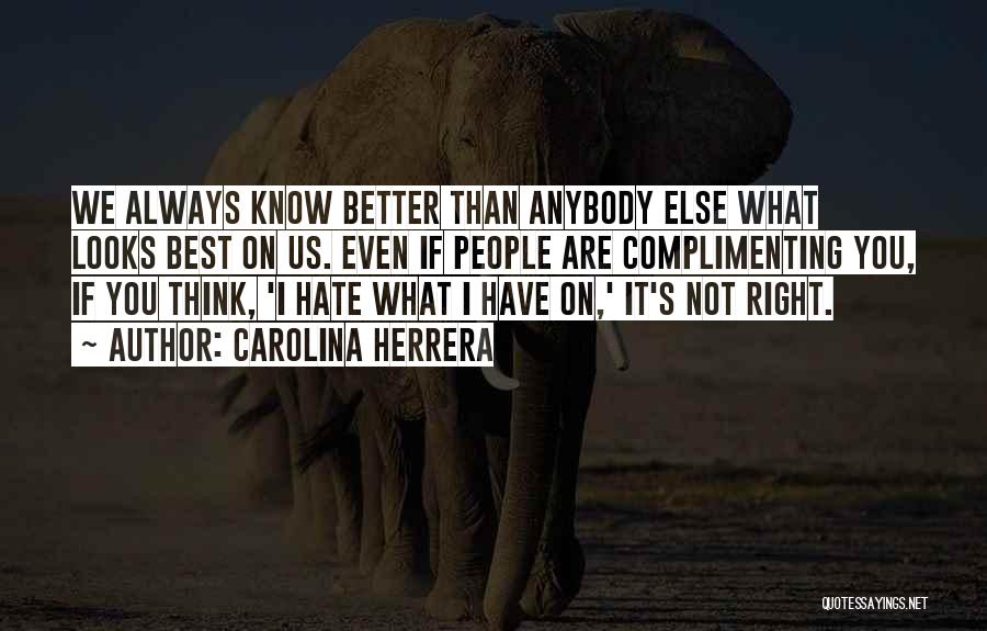 Carolina Herrera Quotes: We Always Know Better Than Anybody Else What Looks Best On Us. Even If People Are Complimenting You, If You