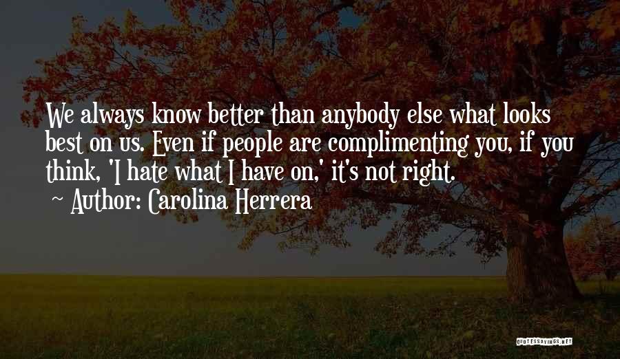 Carolina Herrera Quotes: We Always Know Better Than Anybody Else What Looks Best On Us. Even If People Are Complimenting You, If You