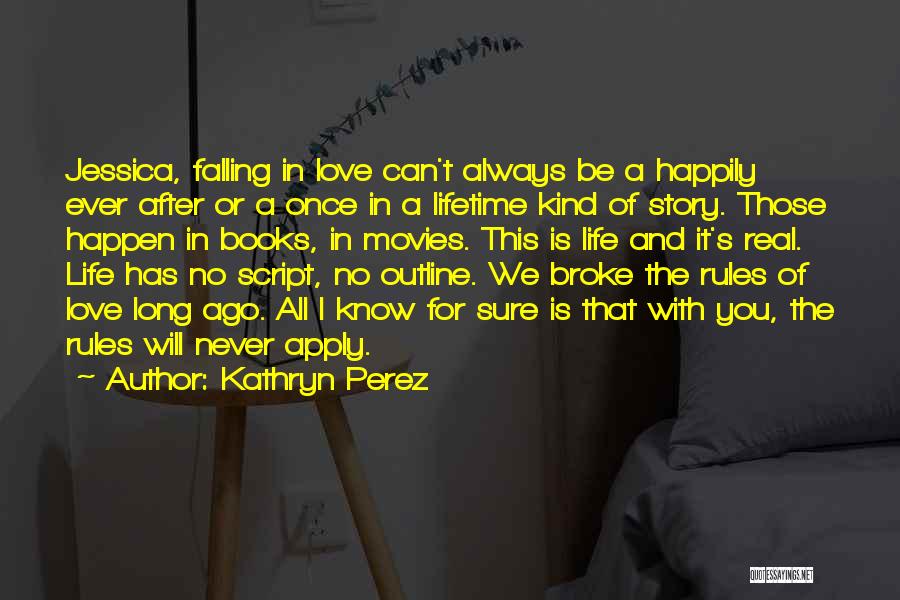 Kathryn Perez Quotes: Jessica, Falling In Love Can't Always Be A Happily Ever After Or A Once In A Lifetime Kind Of Story.