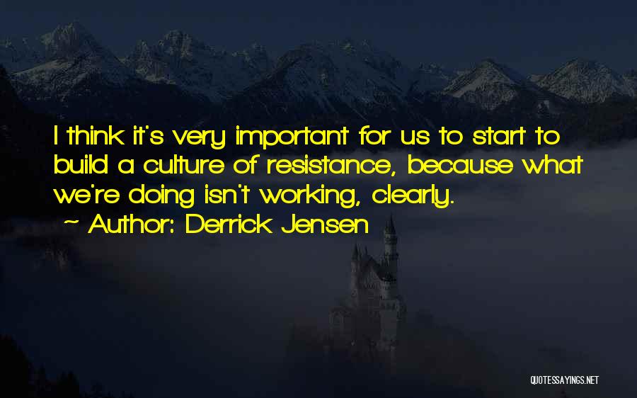Derrick Jensen Quotes: I Think It's Very Important For Us To Start To Build A Culture Of Resistance, Because What We're Doing Isn't