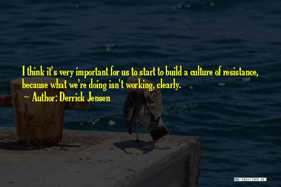 Derrick Jensen Quotes: I Think It's Very Important For Us To Start To Build A Culture Of Resistance, Because What We're Doing Isn't