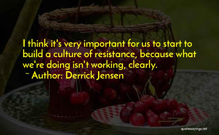 Derrick Jensen Quotes: I Think It's Very Important For Us To Start To Build A Culture Of Resistance, Because What We're Doing Isn't