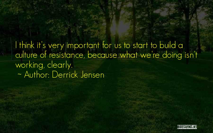 Derrick Jensen Quotes: I Think It's Very Important For Us To Start To Build A Culture Of Resistance, Because What We're Doing Isn't