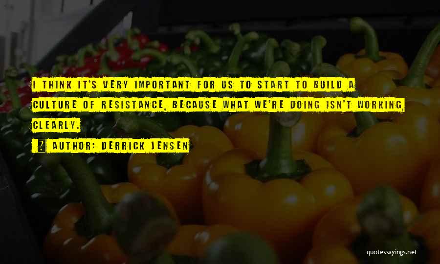 Derrick Jensen Quotes: I Think It's Very Important For Us To Start To Build A Culture Of Resistance, Because What We're Doing Isn't