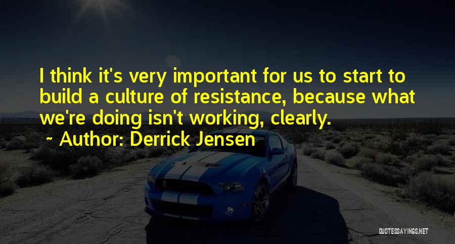 Derrick Jensen Quotes: I Think It's Very Important For Us To Start To Build A Culture Of Resistance, Because What We're Doing Isn't