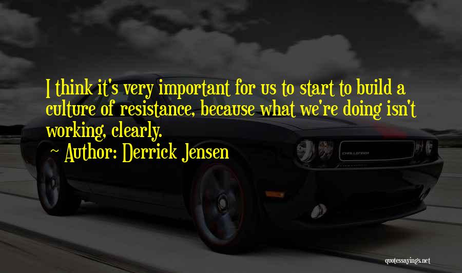 Derrick Jensen Quotes: I Think It's Very Important For Us To Start To Build A Culture Of Resistance, Because What We're Doing Isn't