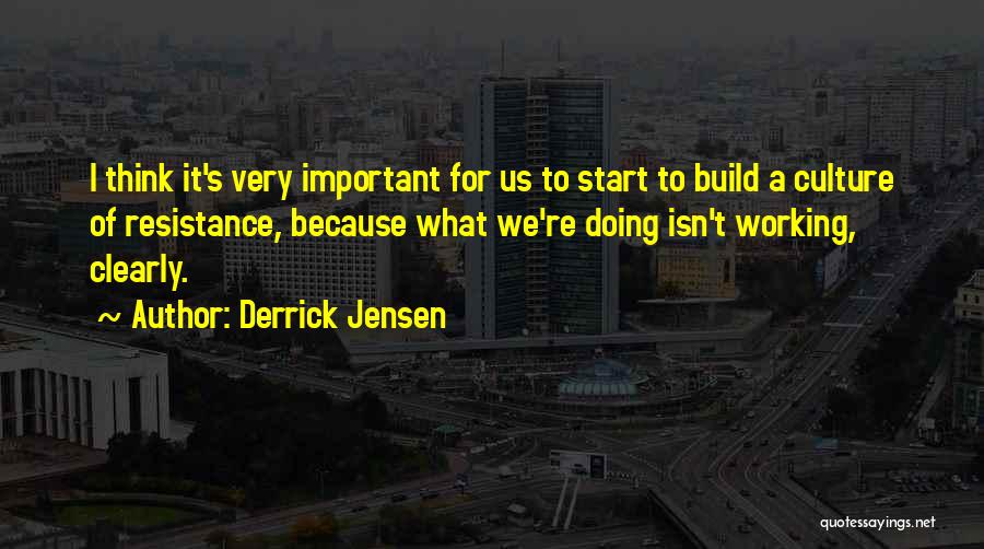 Derrick Jensen Quotes: I Think It's Very Important For Us To Start To Build A Culture Of Resistance, Because What We're Doing Isn't