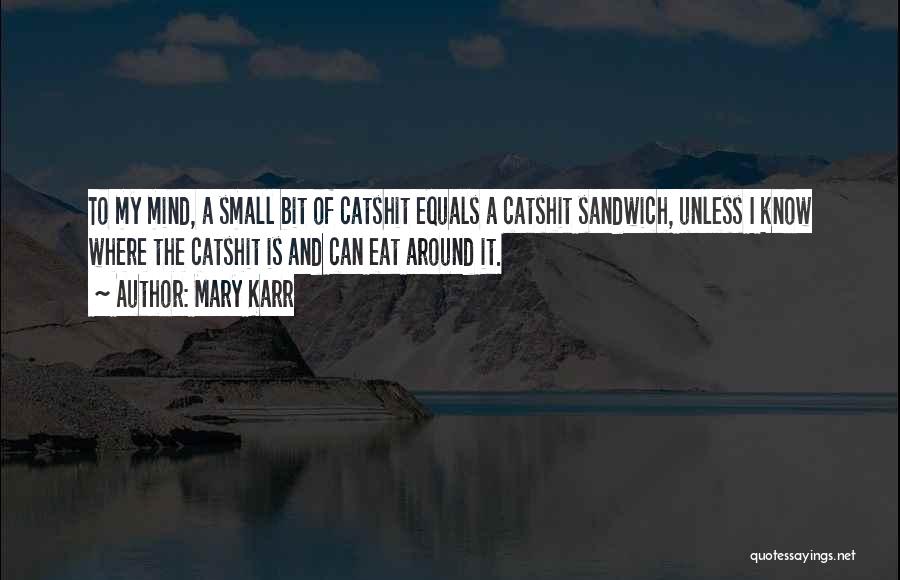 Mary Karr Quotes: To My Mind, A Small Bit Of Catshit Equals A Catshit Sandwich, Unless I Know Where The Catshit Is And