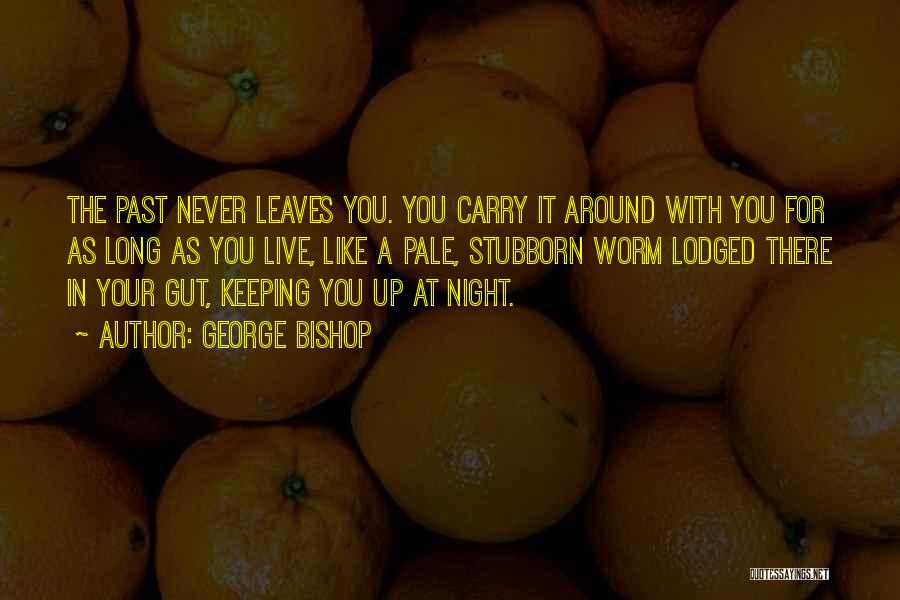 George Bishop Quotes: The Past Never Leaves You. You Carry It Around With You For As Long As You Live, Like A Pale,