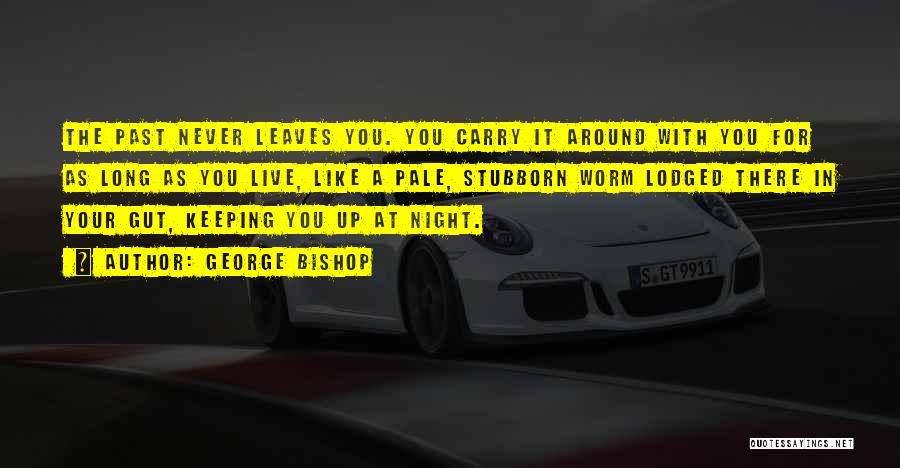 George Bishop Quotes: The Past Never Leaves You. You Carry It Around With You For As Long As You Live, Like A Pale,