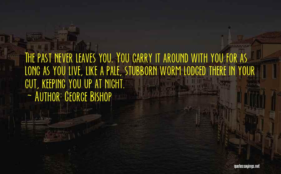 George Bishop Quotes: The Past Never Leaves You. You Carry It Around With You For As Long As You Live, Like A Pale,
