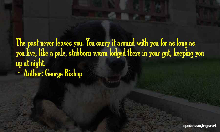 George Bishop Quotes: The Past Never Leaves You. You Carry It Around With You For As Long As You Live, Like A Pale,