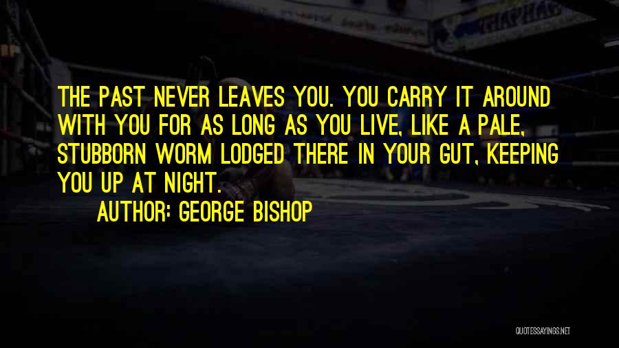 George Bishop Quotes: The Past Never Leaves You. You Carry It Around With You For As Long As You Live, Like A Pale,
