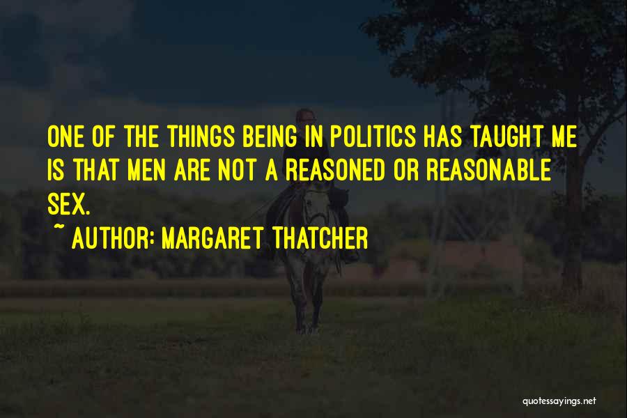 Margaret Thatcher Quotes: One Of The Things Being In Politics Has Taught Me Is That Men Are Not A Reasoned Or Reasonable Sex.