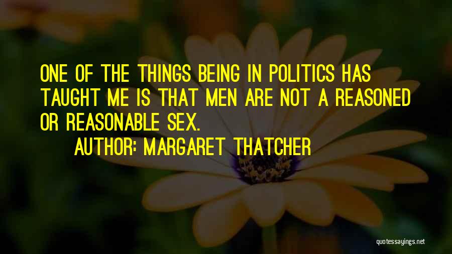 Margaret Thatcher Quotes: One Of The Things Being In Politics Has Taught Me Is That Men Are Not A Reasoned Or Reasonable Sex.