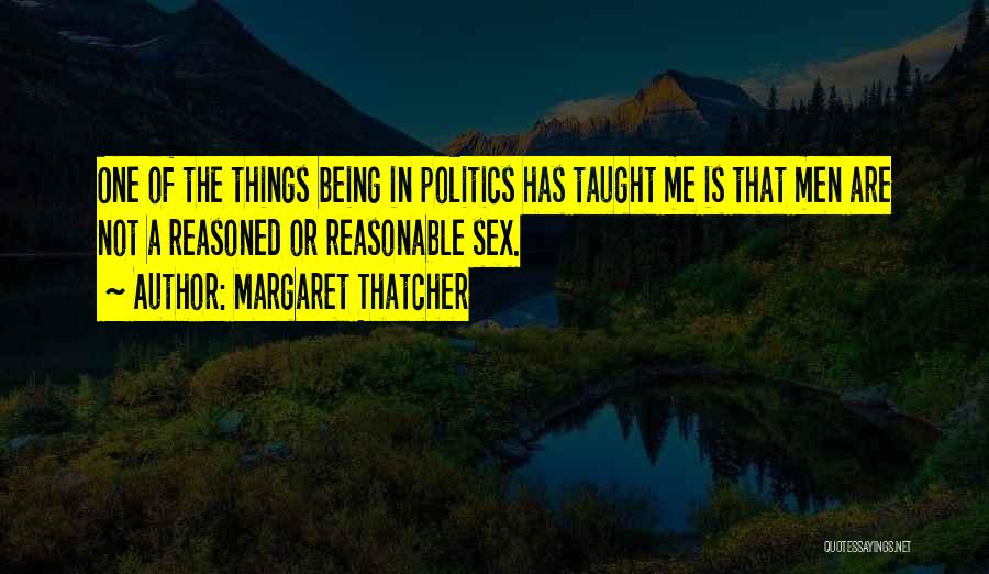 Margaret Thatcher Quotes: One Of The Things Being In Politics Has Taught Me Is That Men Are Not A Reasoned Or Reasonable Sex.