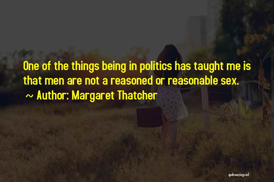 Margaret Thatcher Quotes: One Of The Things Being In Politics Has Taught Me Is That Men Are Not A Reasoned Or Reasonable Sex.