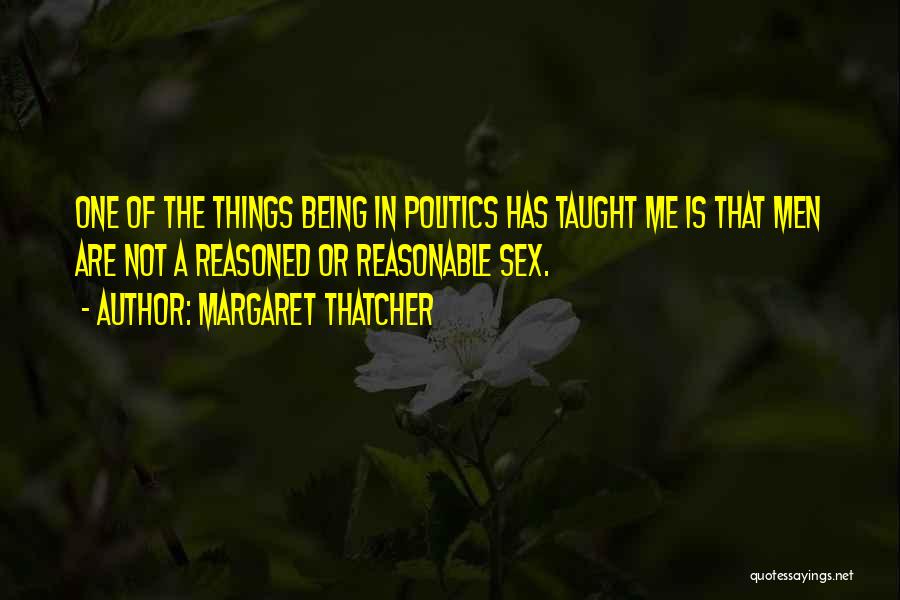 Margaret Thatcher Quotes: One Of The Things Being In Politics Has Taught Me Is That Men Are Not A Reasoned Or Reasonable Sex.