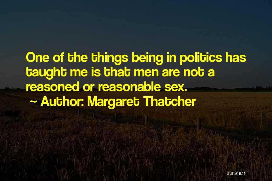 Margaret Thatcher Quotes: One Of The Things Being In Politics Has Taught Me Is That Men Are Not A Reasoned Or Reasonable Sex.