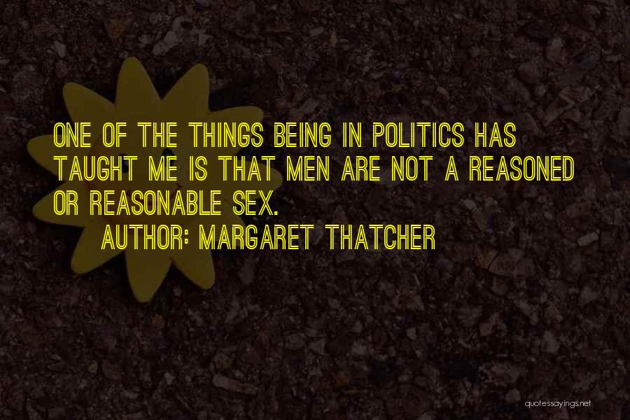 Margaret Thatcher Quotes: One Of The Things Being In Politics Has Taught Me Is That Men Are Not A Reasoned Or Reasonable Sex.