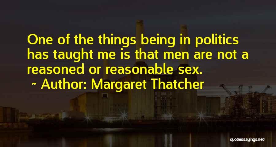 Margaret Thatcher Quotes: One Of The Things Being In Politics Has Taught Me Is That Men Are Not A Reasoned Or Reasonable Sex.