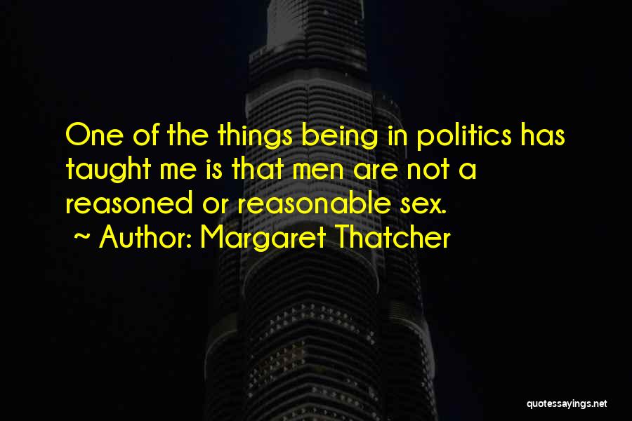 Margaret Thatcher Quotes: One Of The Things Being In Politics Has Taught Me Is That Men Are Not A Reasoned Or Reasonable Sex.