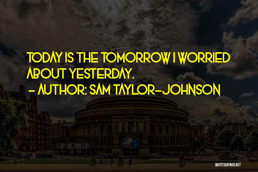 Sam Taylor-Johnson Quotes: Today Is The Tomorrow I Worried About Yesterday.