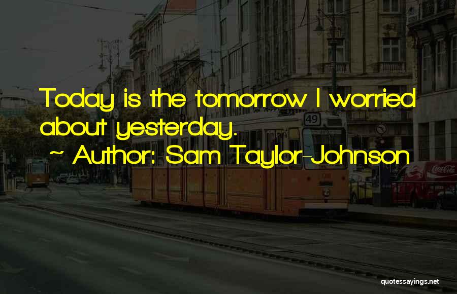 Sam Taylor-Johnson Quotes: Today Is The Tomorrow I Worried About Yesterday.