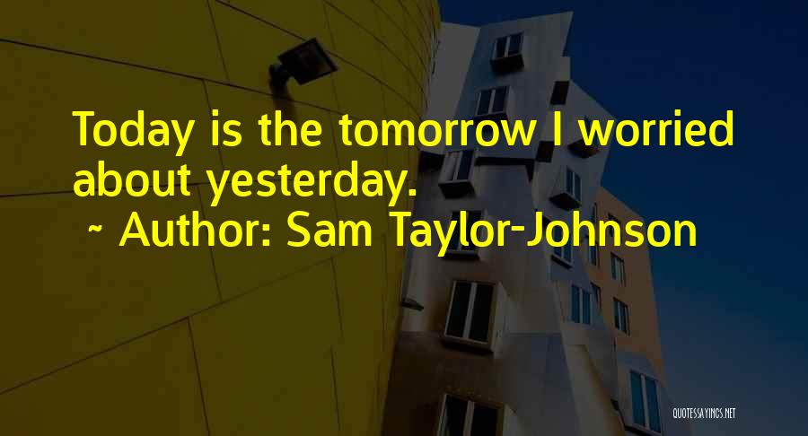 Sam Taylor-Johnson Quotes: Today Is The Tomorrow I Worried About Yesterday.