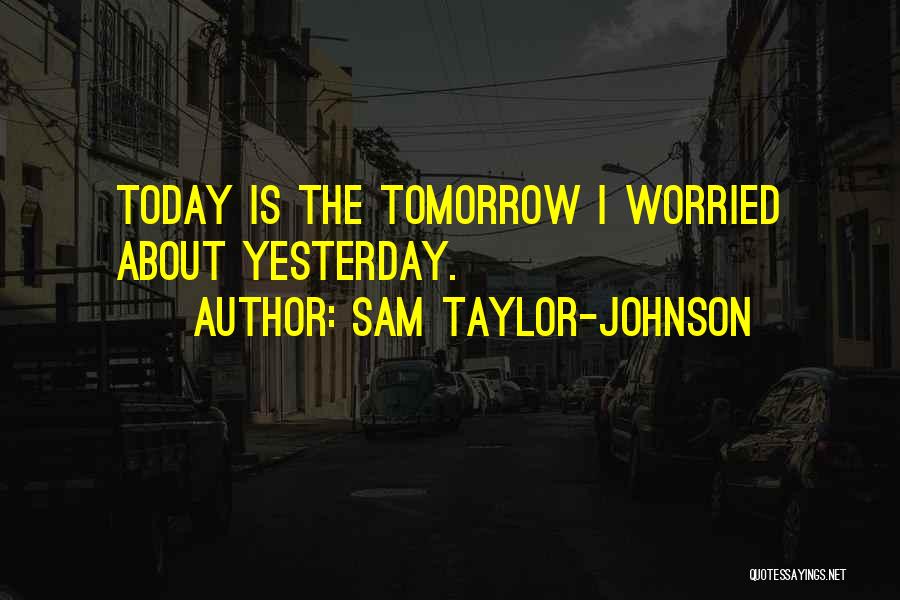 Sam Taylor-Johnson Quotes: Today Is The Tomorrow I Worried About Yesterday.