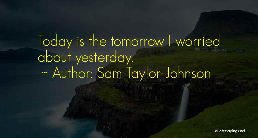 Sam Taylor-Johnson Quotes: Today Is The Tomorrow I Worried About Yesterday.