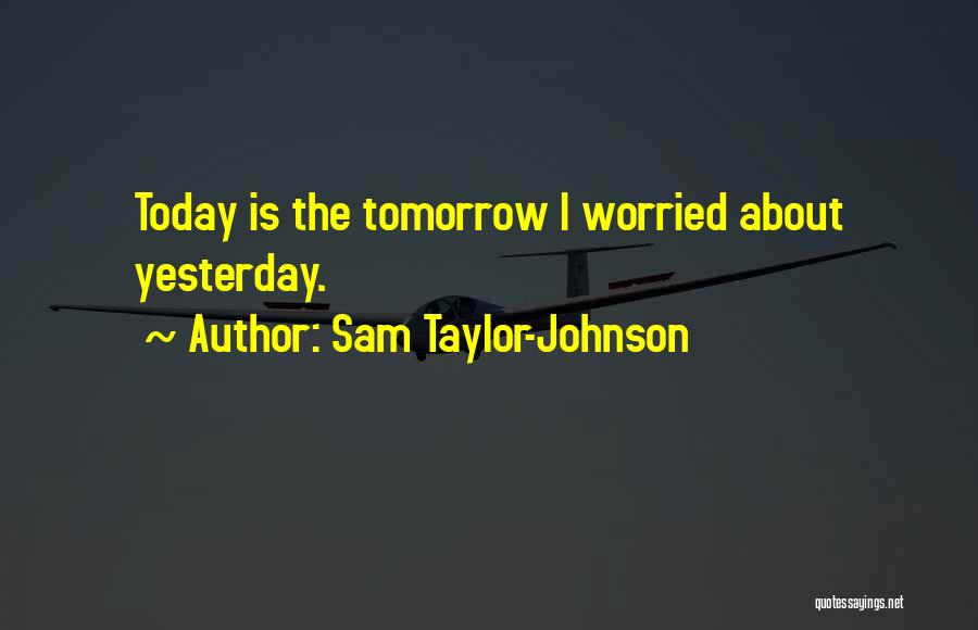 Sam Taylor-Johnson Quotes: Today Is The Tomorrow I Worried About Yesterday.