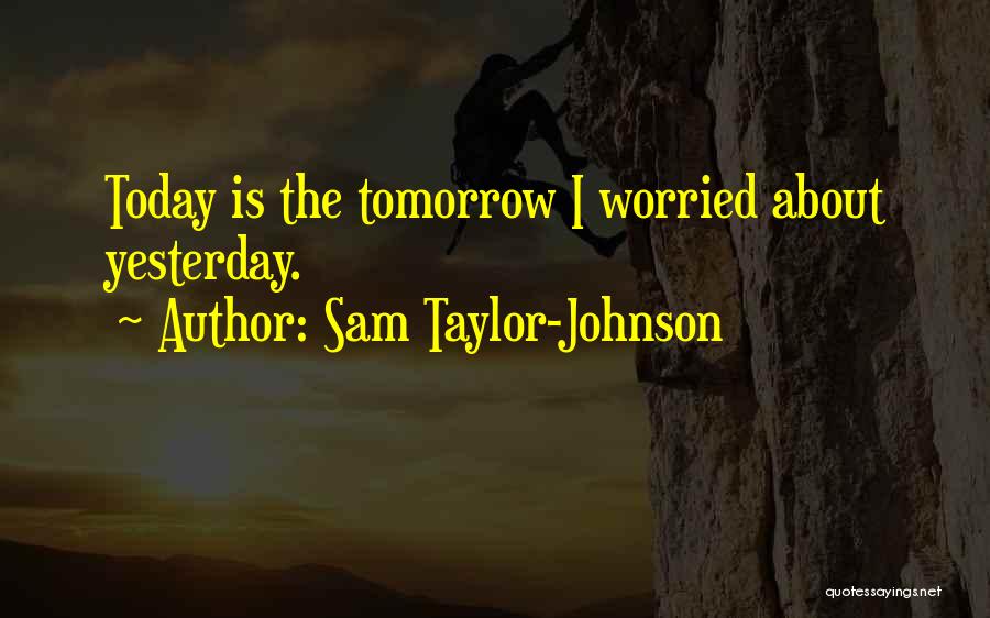 Sam Taylor-Johnson Quotes: Today Is The Tomorrow I Worried About Yesterday.