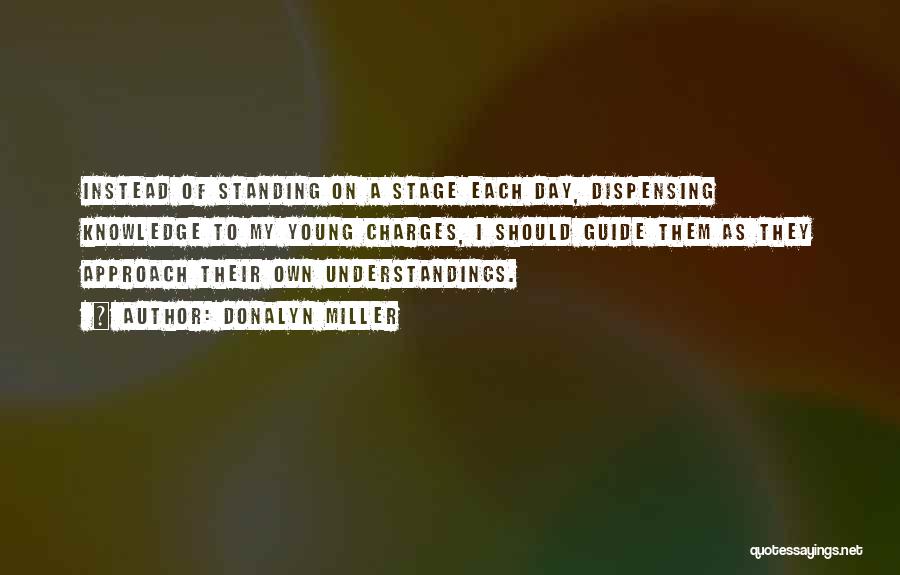 Donalyn Miller Quotes: Instead Of Standing On A Stage Each Day, Dispensing Knowledge To My Young Charges, I Should Guide Them As They