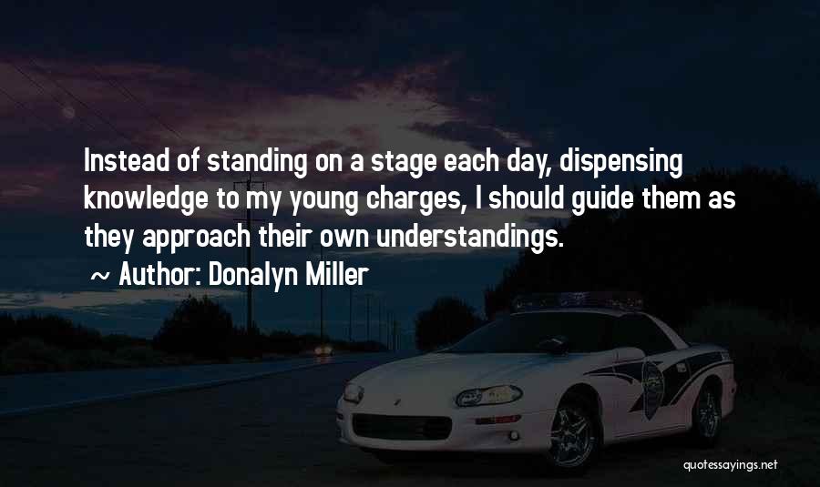 Donalyn Miller Quotes: Instead Of Standing On A Stage Each Day, Dispensing Knowledge To My Young Charges, I Should Guide Them As They